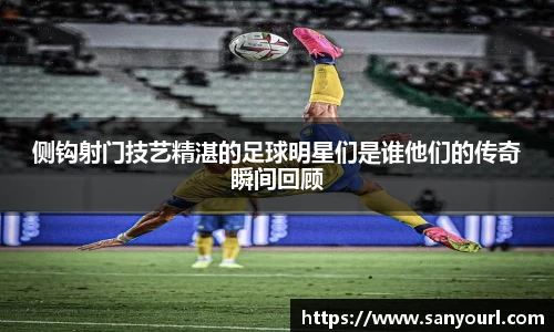 侧钩射门技艺精湛的足球明星们是谁他们的传奇瞬间回顾